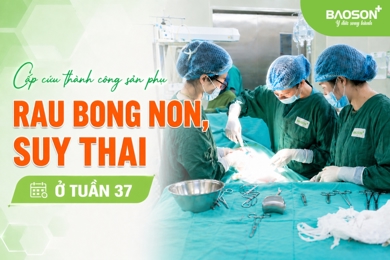 10 phút “chạy đua với thời gian” cấp cứu kịp thời mẹ bầu rau bong non, suy thai tuần 37 