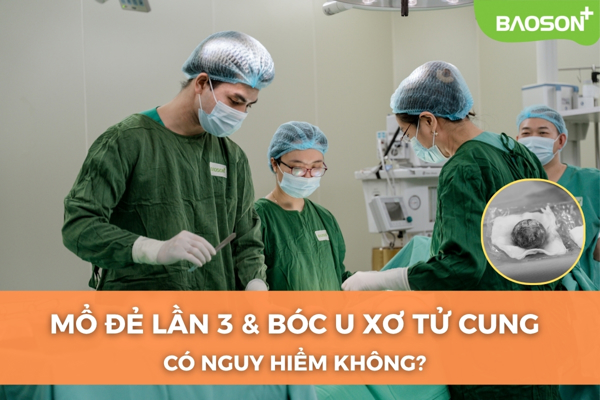 Mổ đẻ lần 3 kết hợp bóc u xơ tử cung có nguy hiểm không?
